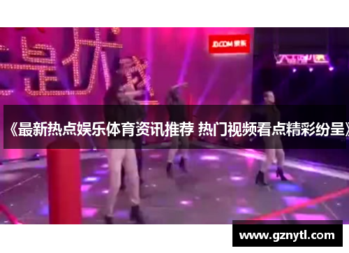 《最新热点娱乐体育资讯推荐 热门视频看点精彩纷呈》